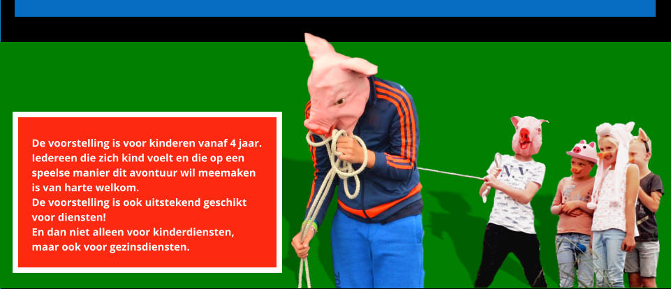 De voorstelling is voor kinderen vanaf 4 jaar.  Iedereen die zich kind voelt en die op een  speelse manier dit avontuur wil meemaken  is van harte welkom.   De voorstelling is ook uitstekend geschikt  voor diensten!  En dan niet alleen voor kinderdiensten,  maar ook voor gezinsdiensten.